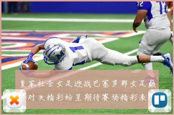 皇家社会女足迎战巴塞罗那女足巅峰对决精彩纷呈期待赛场精彩表现