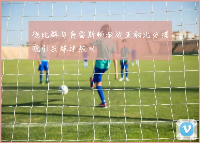 德比群与普雷斯顿激战正酣比分揭晓引发球迷热议