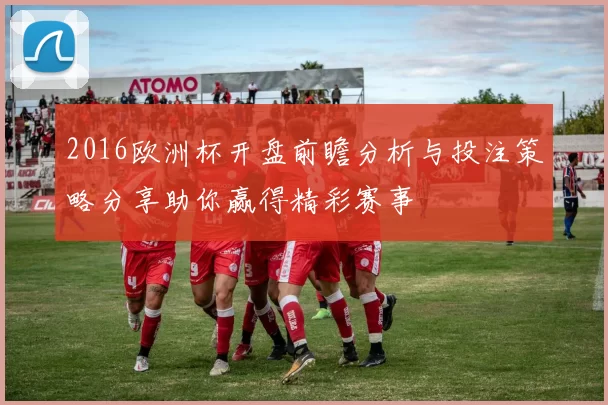 2016欧洲杯开盘前瞻分析与投注策略分享助你赢得精彩赛事