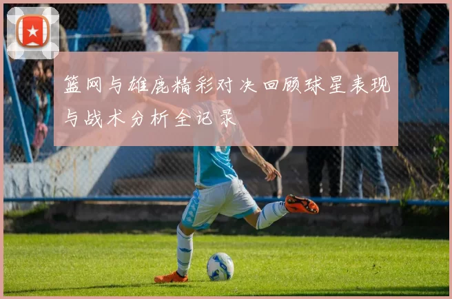 篮网与雄鹿精彩对决回顾球星表现与战术分析全记录