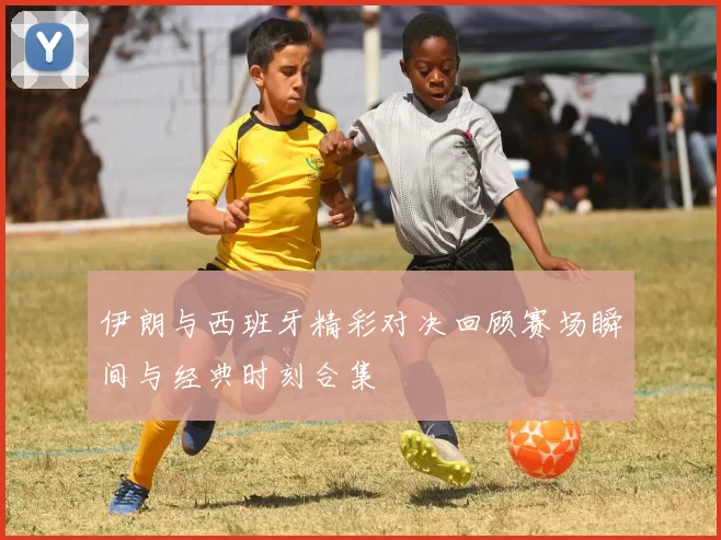 伊朗与西班牙精彩对决回顾赛场瞬间与经典时刻合集