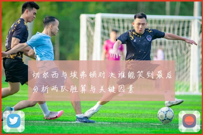 切尔西与埃弗顿对决谁能笑到最后分析两队胜算与关键因素