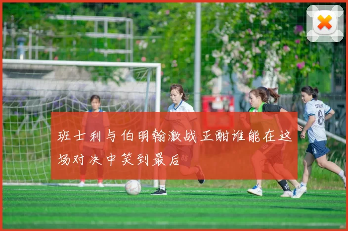 班士利与伯明翰激战正酣谁能在这场对决中笑到最后