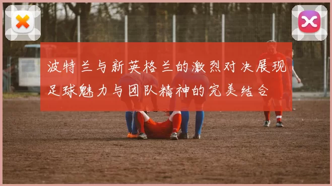 波特兰与新英格兰的激烈对决展现足球魅力与团队精神的完美结合