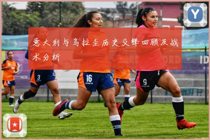 意大利与乌拉圭历史交锋回顾及战术分析